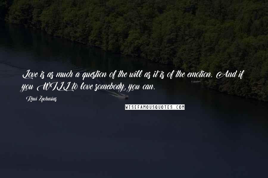 Ravi Zacharias Quotes: Love is as much a question of the will as it is of the emotion. And if you WILL to love somebody, you can.