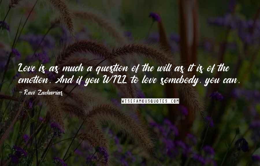 Ravi Zacharias Quotes: Love is as much a question of the will as it is of the emotion. And if you WILL to love somebody, you can.