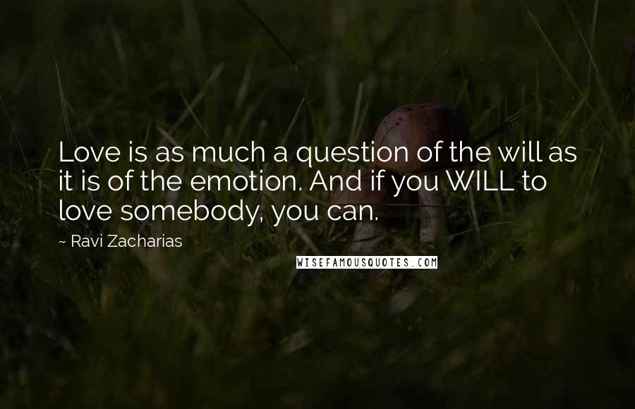 Ravi Zacharias Quotes: Love is as much a question of the will as it is of the emotion. And if you WILL to love somebody, you can.