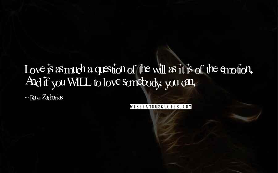 Ravi Zacharias Quotes: Love is as much a question of the will as it is of the emotion. And if you WILL to love somebody, you can.