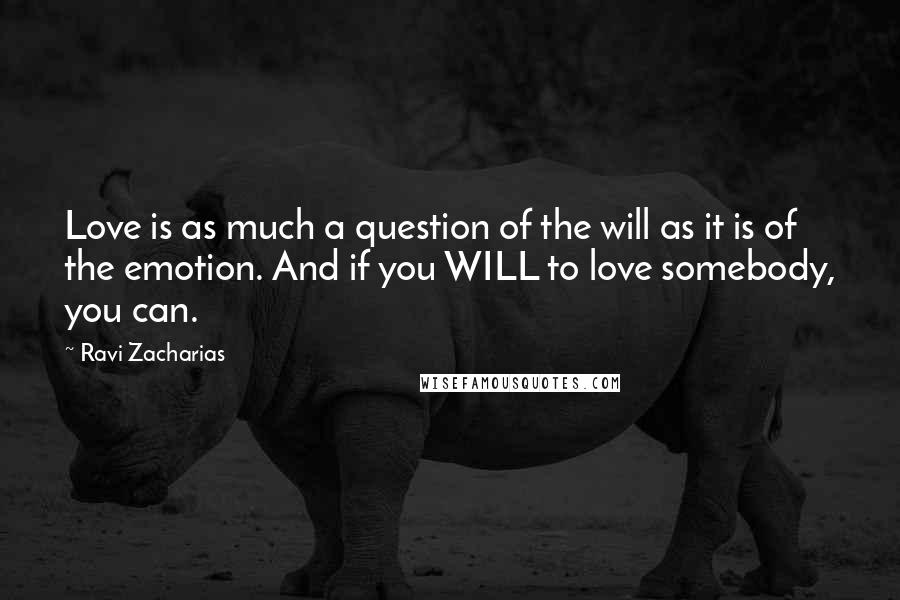 Ravi Zacharias Quotes: Love is as much a question of the will as it is of the emotion. And if you WILL to love somebody, you can.