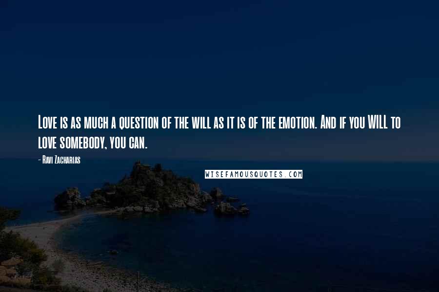 Ravi Zacharias Quotes: Love is as much a question of the will as it is of the emotion. And if you WILL to love somebody, you can.