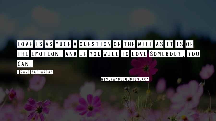 Ravi Zacharias Quotes: Love is as much a question of the will as it is of the emotion. And if you WILL to love somebody, you can.