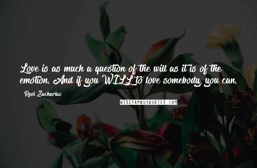 Ravi Zacharias Quotes: Love is as much a question of the will as it is of the emotion. And if you WILL to love somebody, you can.