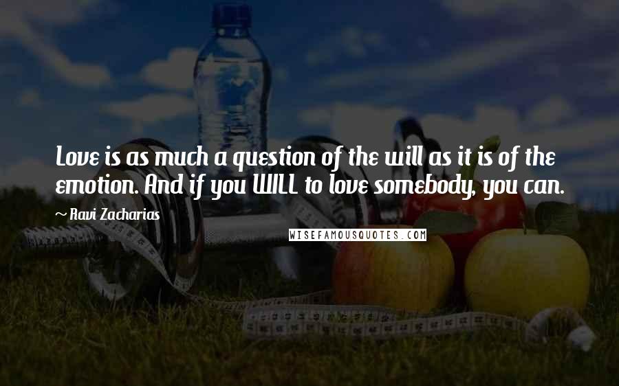 Ravi Zacharias Quotes: Love is as much a question of the will as it is of the emotion. And if you WILL to love somebody, you can.