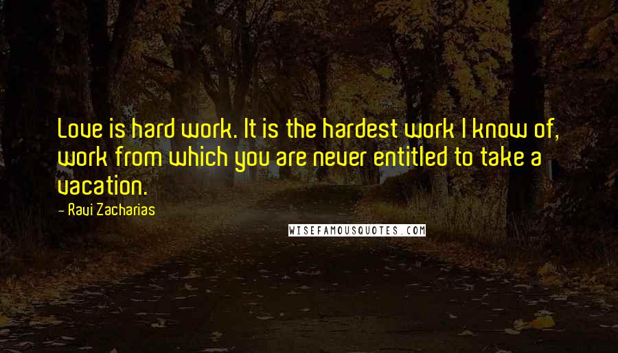 Ravi Zacharias Quotes: Love is hard work. It is the hardest work I know of, work from which you are never entitled to take a vacation.