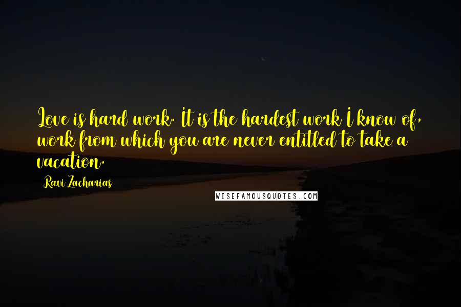 Ravi Zacharias Quotes: Love is hard work. It is the hardest work I know of, work from which you are never entitled to take a vacation.