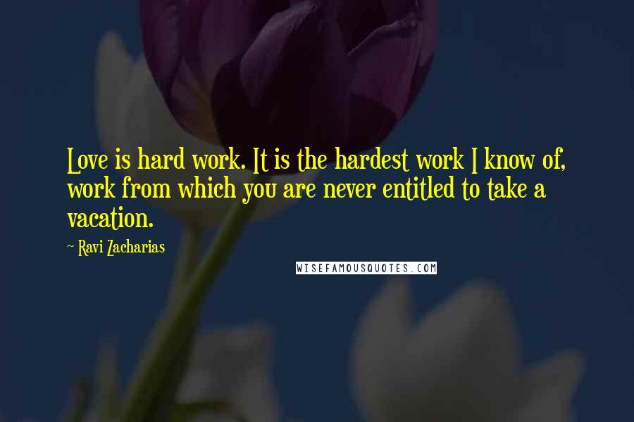 Ravi Zacharias Quotes: Love is hard work. It is the hardest work I know of, work from which you are never entitled to take a vacation.