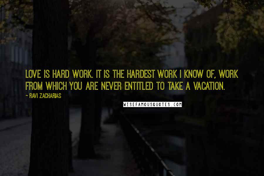 Ravi Zacharias Quotes: Love is hard work. It is the hardest work I know of, work from which you are never entitled to take a vacation.