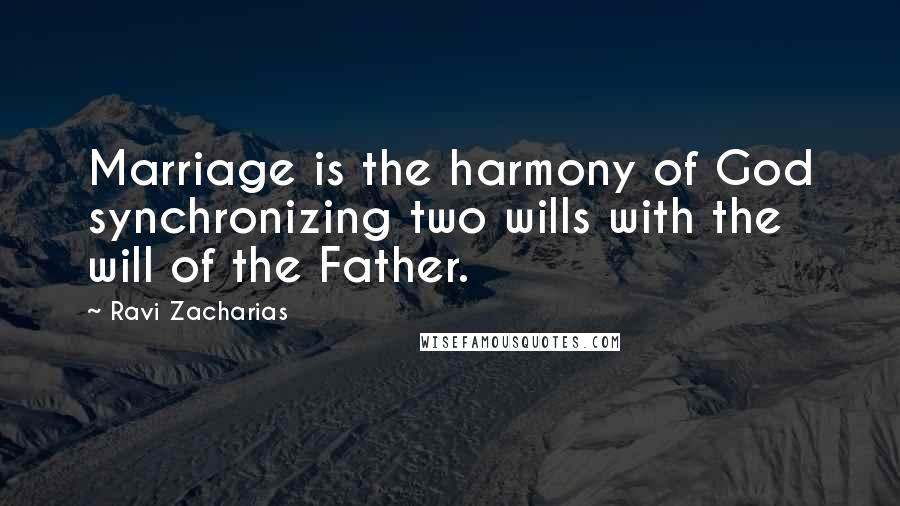 Ravi Zacharias Quotes: Marriage is the harmony of God synchronizing two wills with the will of the Father.