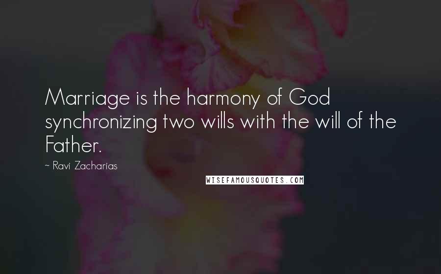 Ravi Zacharias Quotes: Marriage is the harmony of God synchronizing two wills with the will of the Father.