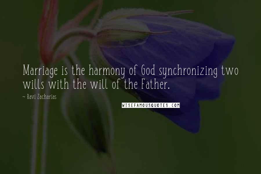 Ravi Zacharias Quotes: Marriage is the harmony of God synchronizing two wills with the will of the Father.