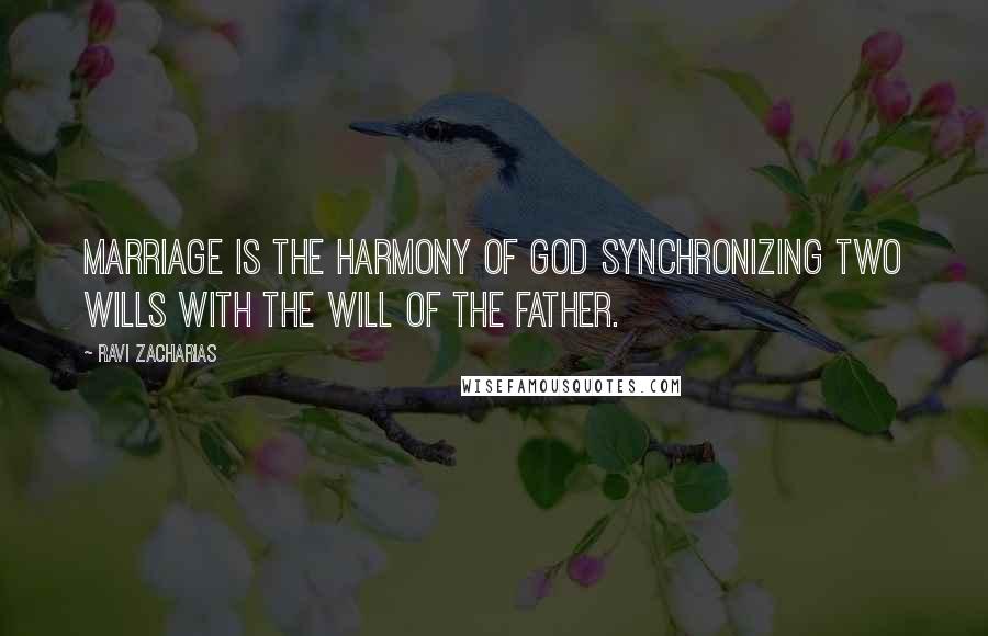 Ravi Zacharias Quotes: Marriage is the harmony of God synchronizing two wills with the will of the Father.