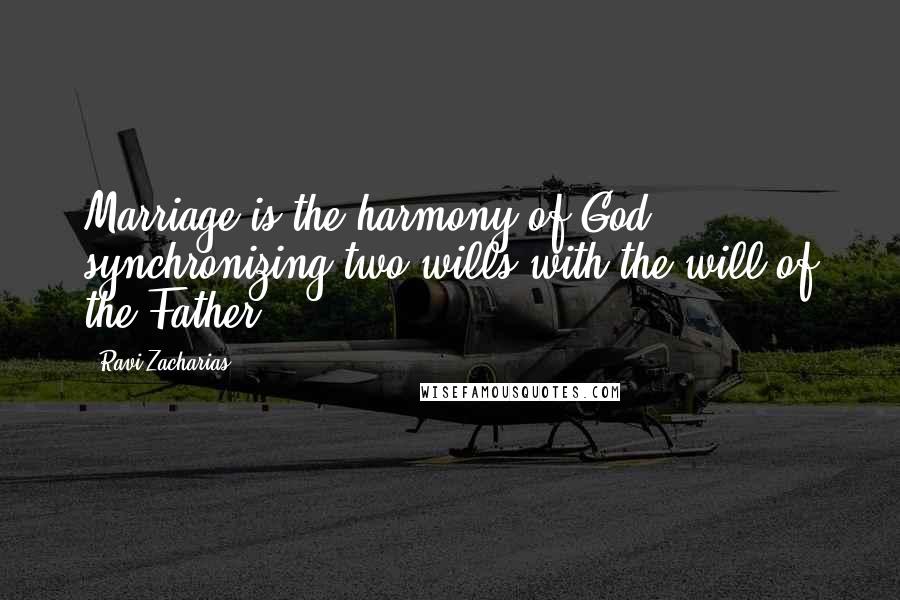 Ravi Zacharias Quotes: Marriage is the harmony of God synchronizing two wills with the will of the Father.