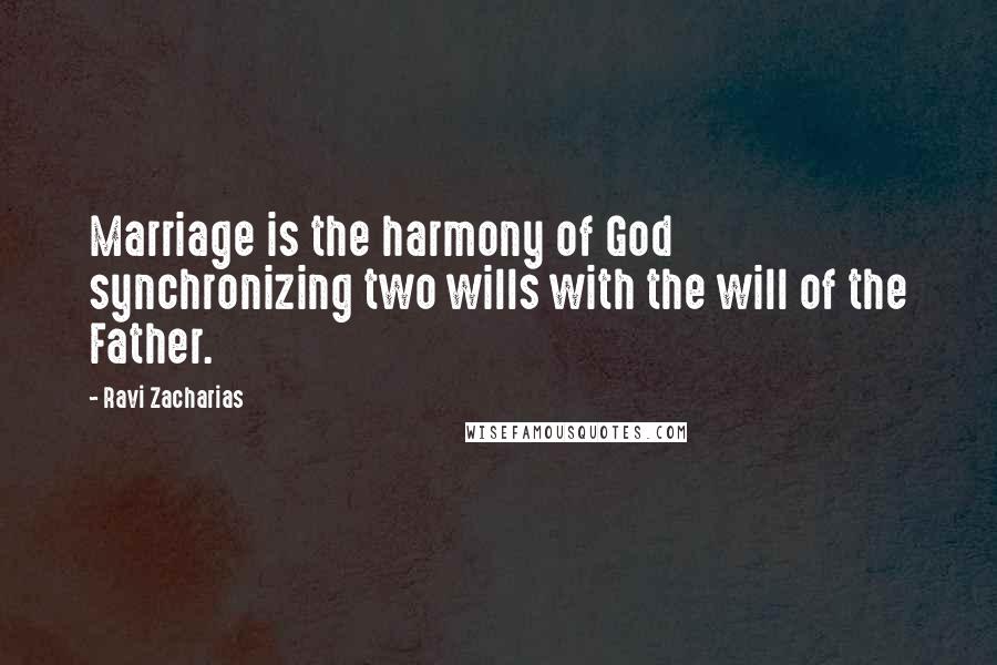 Ravi Zacharias Quotes: Marriage is the harmony of God synchronizing two wills with the will of the Father.