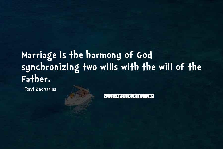 Ravi Zacharias Quotes: Marriage is the harmony of God synchronizing two wills with the will of the Father.