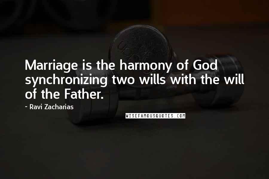Ravi Zacharias Quotes: Marriage is the harmony of God synchronizing two wills with the will of the Father.