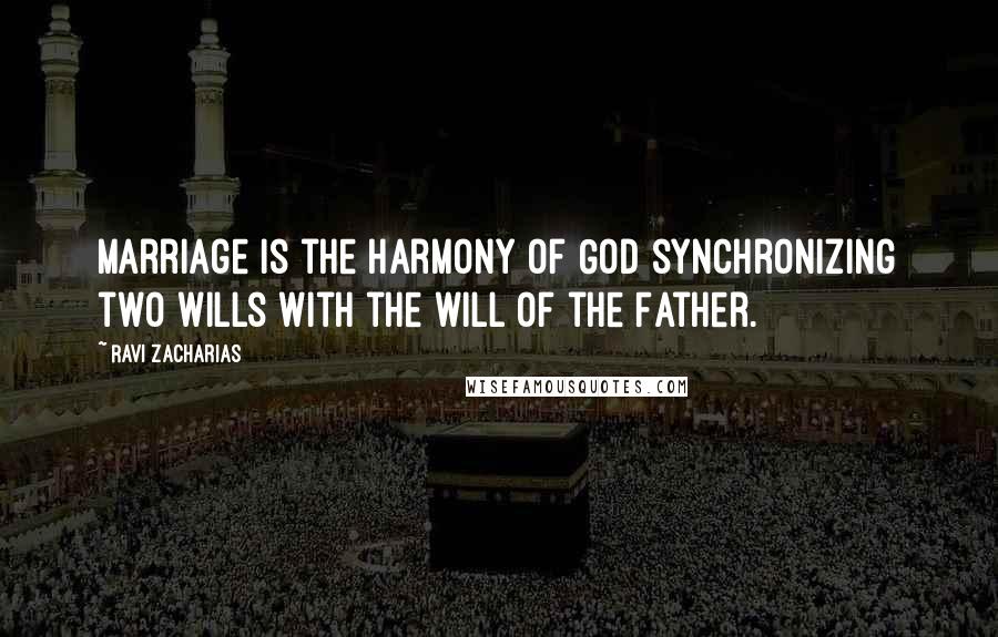 Ravi Zacharias Quotes: Marriage is the harmony of God synchronizing two wills with the will of the Father.