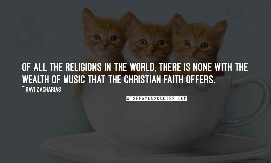 Ravi Zacharias Quotes: Of all the religions in the world, there is none with the wealth of music that the Christian faith offers.