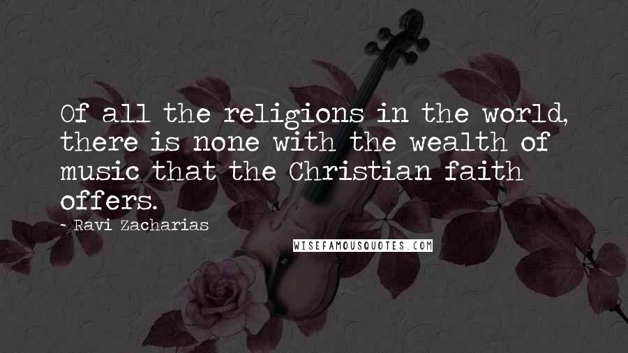 Ravi Zacharias Quotes: Of all the religions in the world, there is none with the wealth of music that the Christian faith offers.