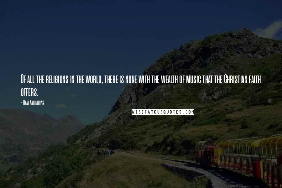 Ravi Zacharias Quotes: Of all the religions in the world, there is none with the wealth of music that the Christian faith offers.