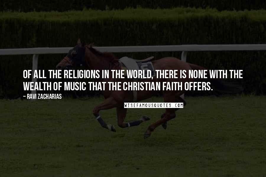 Ravi Zacharias Quotes: Of all the religions in the world, there is none with the wealth of music that the Christian faith offers.