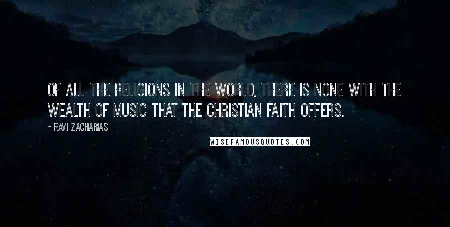 Ravi Zacharias Quotes: Of all the religions in the world, there is none with the wealth of music that the Christian faith offers.
