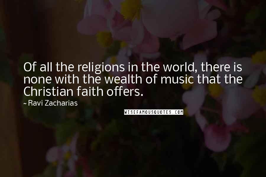 Ravi Zacharias Quotes: Of all the religions in the world, there is none with the wealth of music that the Christian faith offers.