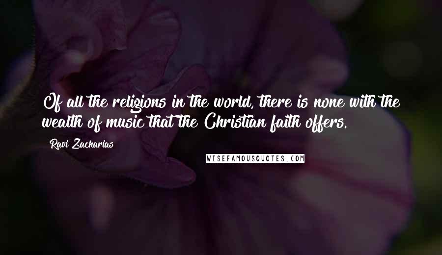 Ravi Zacharias Quotes: Of all the religions in the world, there is none with the wealth of music that the Christian faith offers.