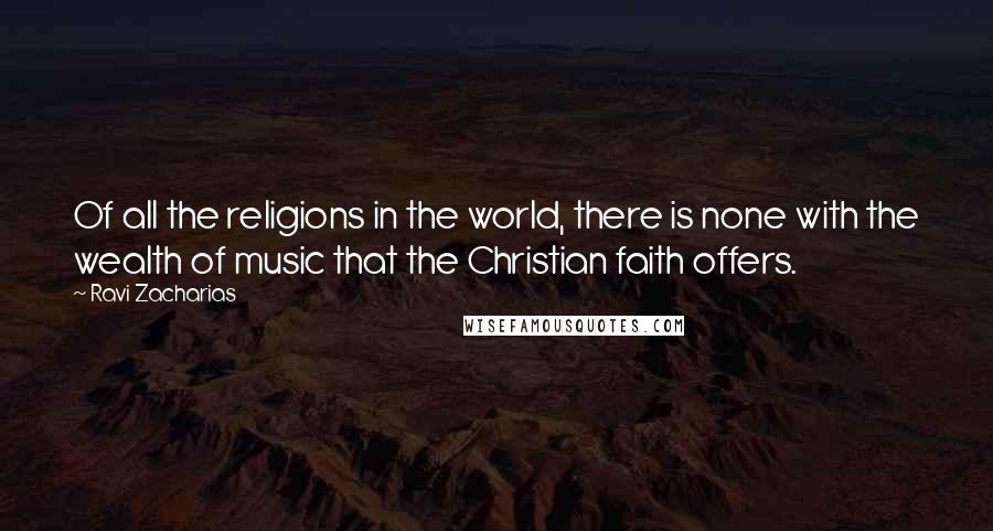 Ravi Zacharias Quotes: Of all the religions in the world, there is none with the wealth of music that the Christian faith offers.