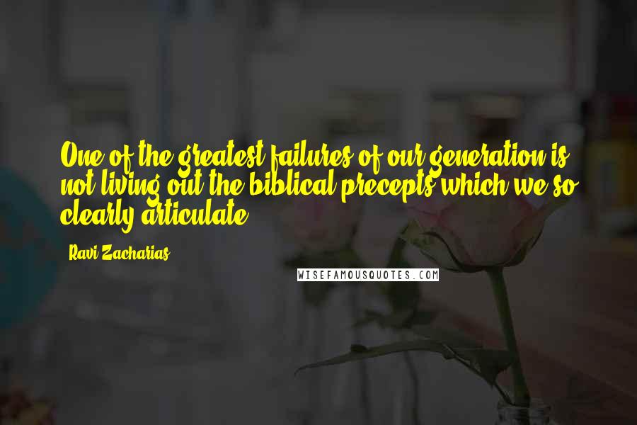 Ravi Zacharias Quotes: One of the greatest failures of our generation is not living out the biblical precepts which we so clearly articulate.