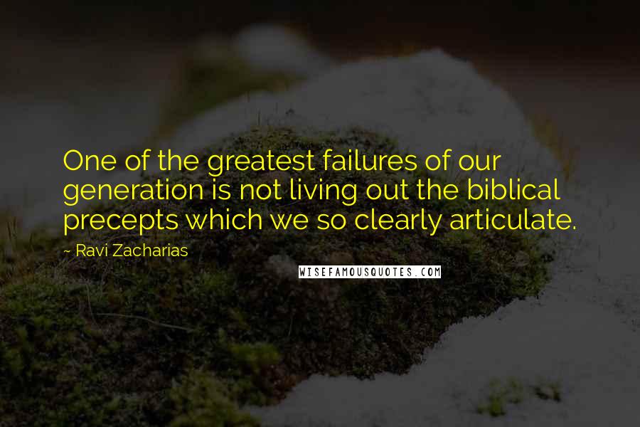 Ravi Zacharias Quotes: One of the greatest failures of our generation is not living out the biblical precepts which we so clearly articulate.