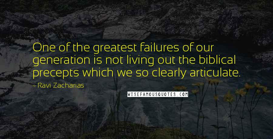 Ravi Zacharias Quotes: One of the greatest failures of our generation is not living out the biblical precepts which we so clearly articulate.
