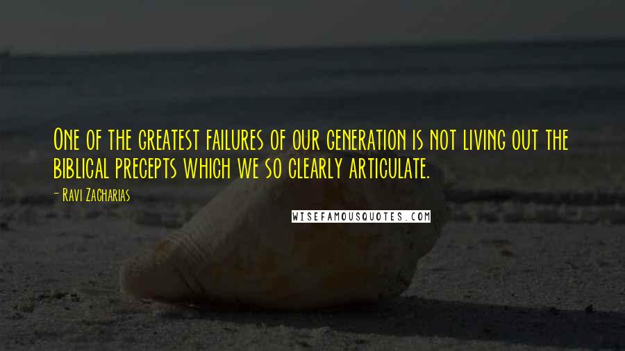 Ravi Zacharias Quotes: One of the greatest failures of our generation is not living out the biblical precepts which we so clearly articulate.