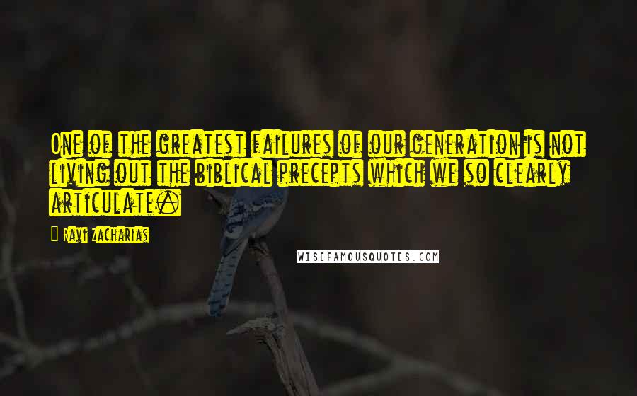 Ravi Zacharias Quotes: One of the greatest failures of our generation is not living out the biblical precepts which we so clearly articulate.