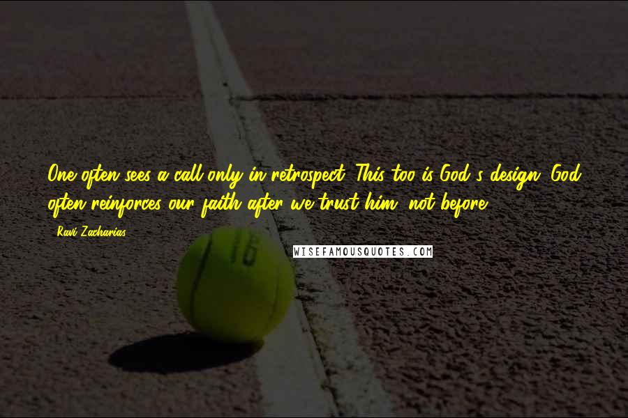 Ravi Zacharias Quotes: One often sees a call only in retrospect. This too is God's design. God often reinforces our faith after we trust him, not before.