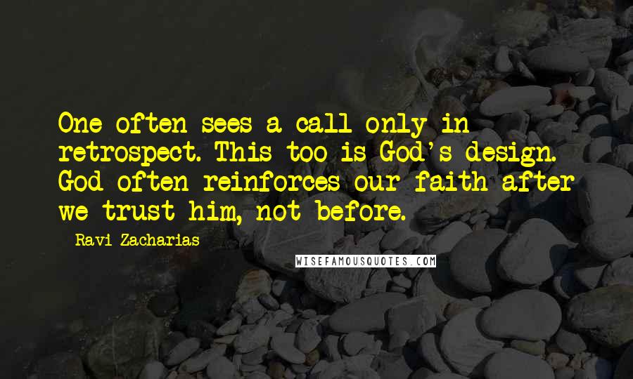 Ravi Zacharias Quotes: One often sees a call only in retrospect. This too is God's design. God often reinforces our faith after we trust him, not before.