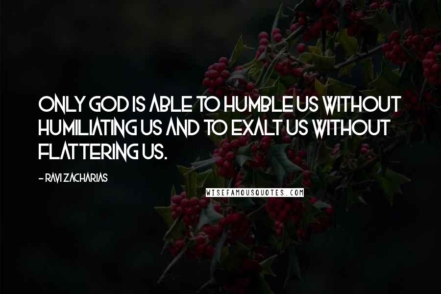 Ravi Zacharias Quotes: Only God is able to humble us without humiliating us and to exalt us without flattering us.