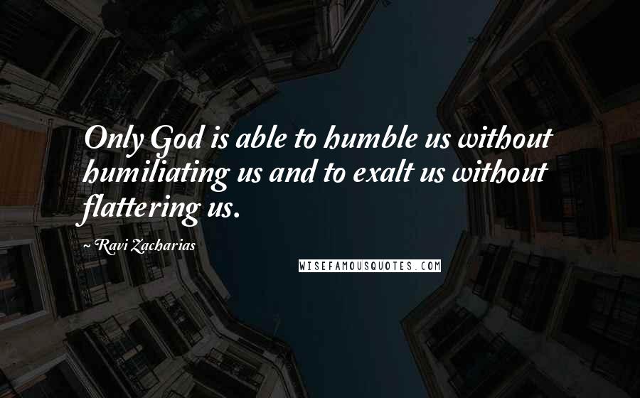 Ravi Zacharias Quotes: Only God is able to humble us without humiliating us and to exalt us without flattering us.