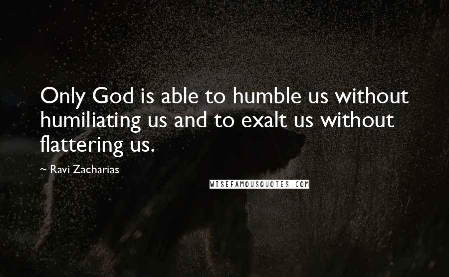 Ravi Zacharias Quotes: Only God is able to humble us without humiliating us and to exalt us without flattering us.