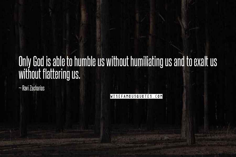 Ravi Zacharias Quotes: Only God is able to humble us without humiliating us and to exalt us without flattering us.