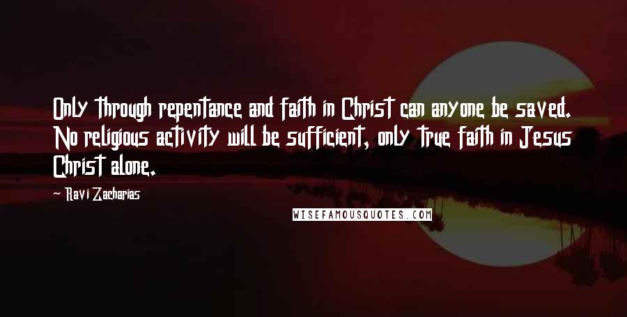 Ravi Zacharias Quotes: Only through repentance and faith in Christ can anyone be saved. No religious activity will be sufficient, only true faith in Jesus Christ alone.