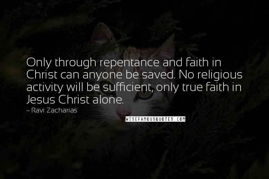 Ravi Zacharias Quotes: Only through repentance and faith in Christ can anyone be saved. No religious activity will be sufficient, only true faith in Jesus Christ alone.