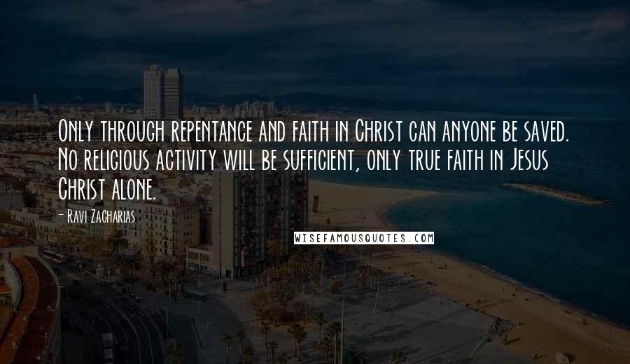 Ravi Zacharias Quotes: Only through repentance and faith in Christ can anyone be saved. No religious activity will be sufficient, only true faith in Jesus Christ alone.