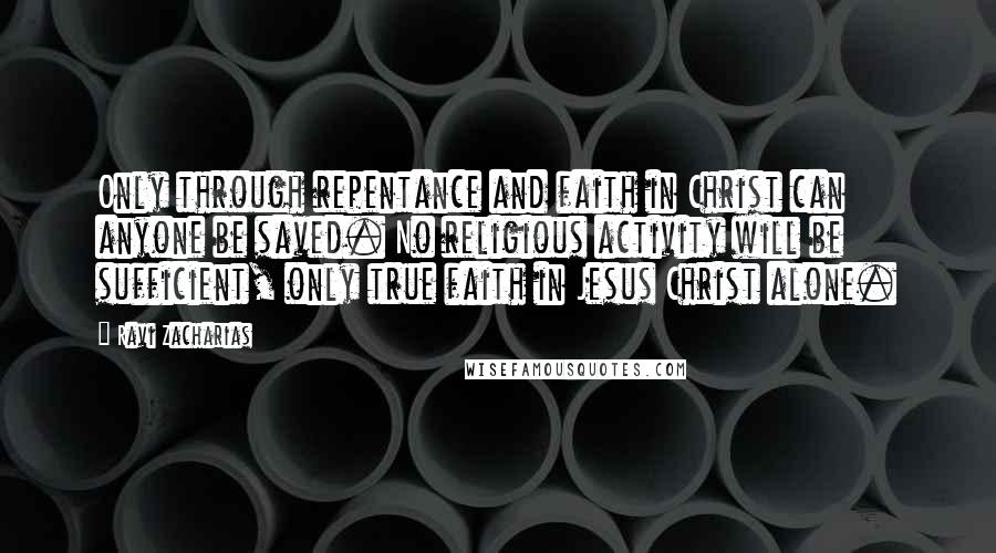 Ravi Zacharias Quotes: Only through repentance and faith in Christ can anyone be saved. No religious activity will be sufficient, only true faith in Jesus Christ alone.