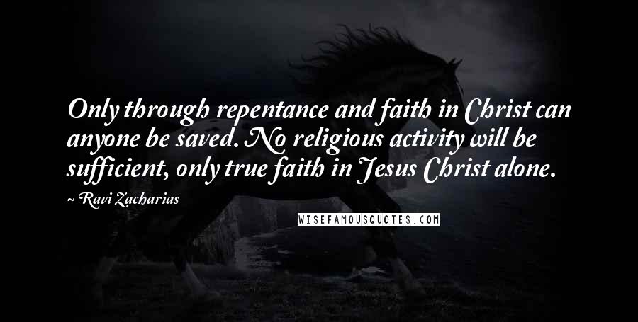 Ravi Zacharias Quotes: Only through repentance and faith in Christ can anyone be saved. No religious activity will be sufficient, only true faith in Jesus Christ alone.