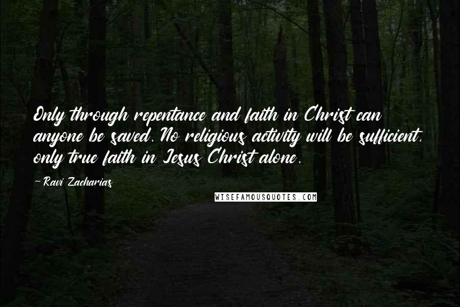 Ravi Zacharias Quotes: Only through repentance and faith in Christ can anyone be saved. No religious activity will be sufficient, only true faith in Jesus Christ alone.