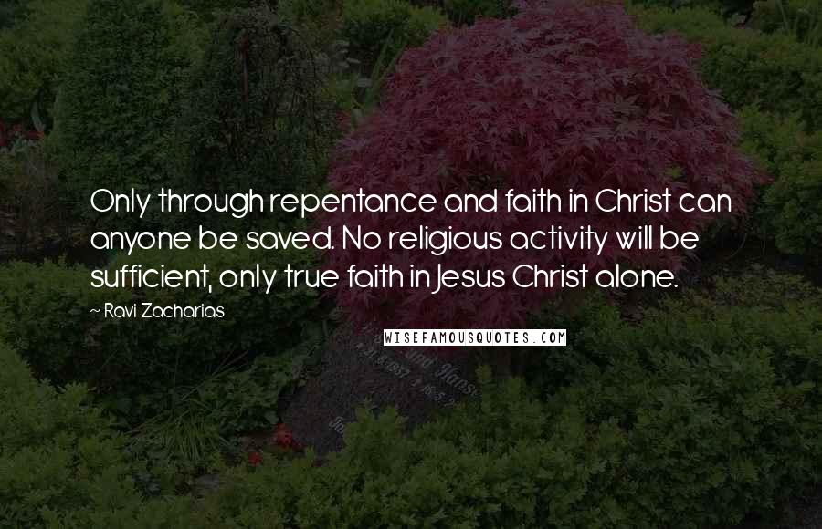 Ravi Zacharias Quotes: Only through repentance and faith in Christ can anyone be saved. No religious activity will be sufficient, only true faith in Jesus Christ alone.