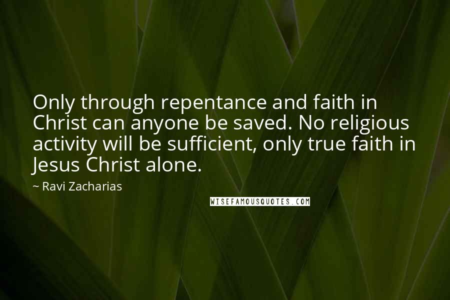 Ravi Zacharias Quotes: Only through repentance and faith in Christ can anyone be saved. No religious activity will be sufficient, only true faith in Jesus Christ alone.