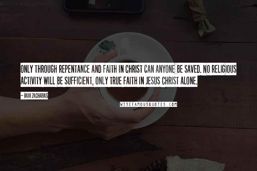 Ravi Zacharias Quotes: Only through repentance and faith in Christ can anyone be saved. No religious activity will be sufficient, only true faith in Jesus Christ alone.